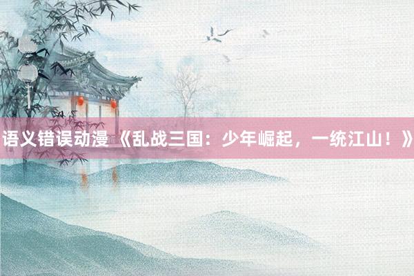 语义错误动漫 《乱战三国：少年崛起，一统江山！》