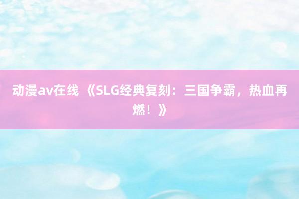 动漫av在线 《SLG经典复刻：三国争霸，热血再燃！》