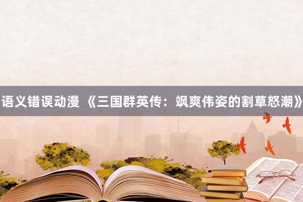 语义错误动漫 《三国群英传：飒爽伟姿的割草怒潮》