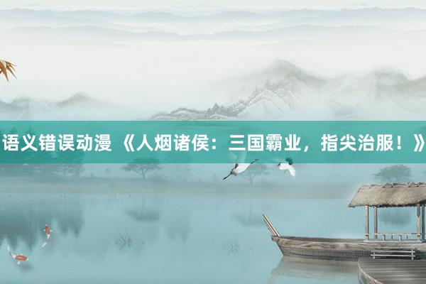语义错误动漫 《人烟诸侯：三国霸业，指尖治服！》