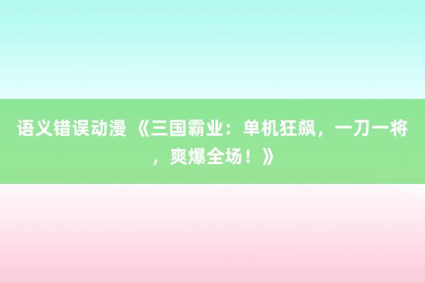 语义错误动漫 《三国霸业：单机狂飙，一刀一将，爽爆全场！》