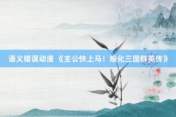 语义错误动漫 《主公快上马！娘化三国群英传》