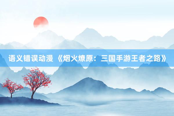 语义错误动漫 《烟火燎原：三国手游王者之路》