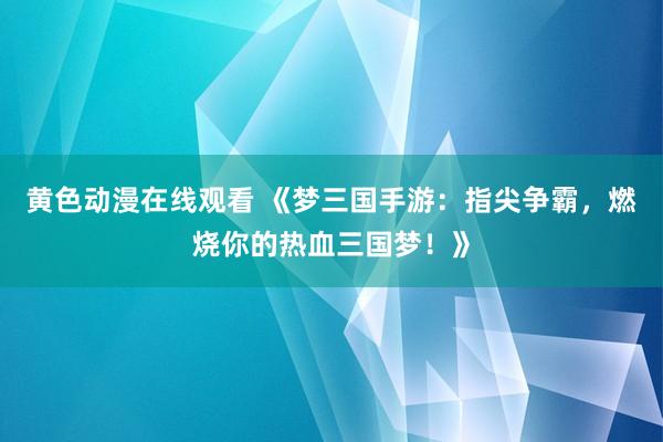 黄色动漫在线观看 《梦三国手游：指尖争霸，燃烧你的热血三国梦！》