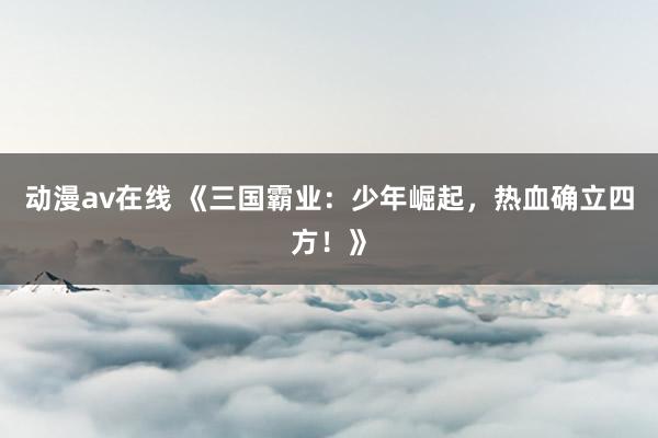 动漫av在线 《三国霸业：少年崛起，热血确立四方！》