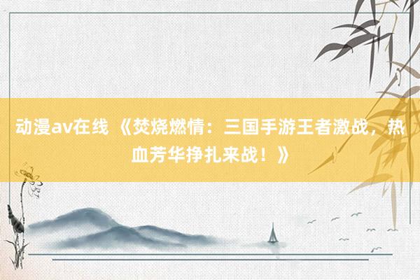 动漫av在线 《焚烧燃情：三国手游王者激战，热血芳华挣扎来战！》