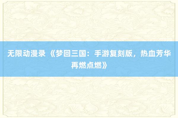 无限动漫录 《梦回三国：手游复刻版，热血芳华再燃点燃》
