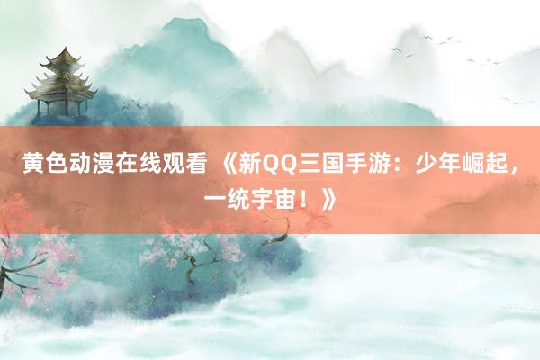 黄色动漫在线观看 《新QQ三国手游：少年崛起，一统宇宙！》