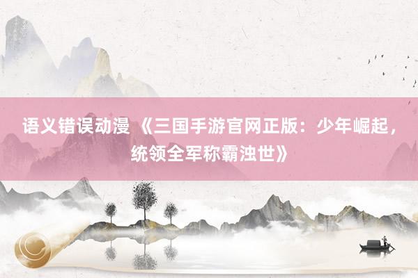 语义错误动漫 《三国手游官网正版：少年崛起，统领全军称霸浊世》