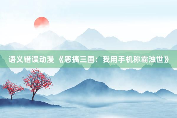 语义错误动漫 《恶搞三国：我用手机称霸浊世》