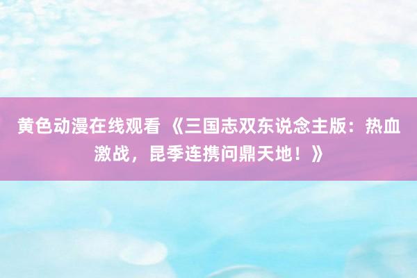 黄色动漫在线观看 《三国志双东说念主版：热血激战，昆季连携问鼎天地！》