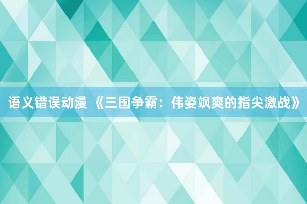语义错误动漫 《三国争霸：伟姿飒爽的指尖激战》