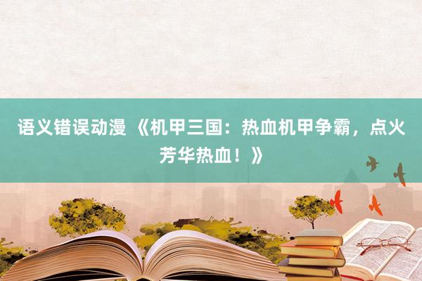 语义错误动漫 《机甲三国：热血机甲争霸，点火芳华热血！》