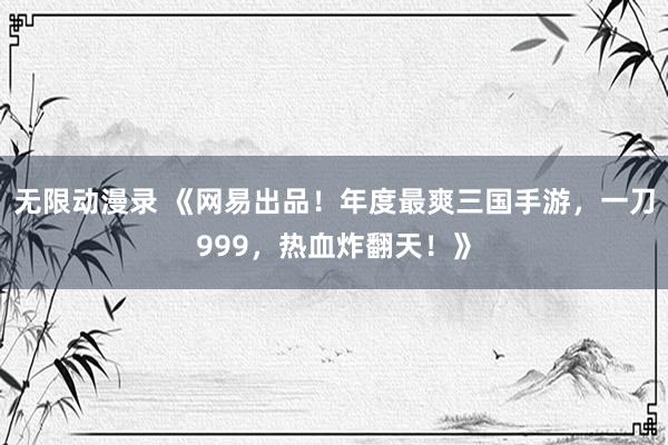 无限动漫录 《网易出品！年度最爽三国手游，一刀999，热血炸翻天！》
