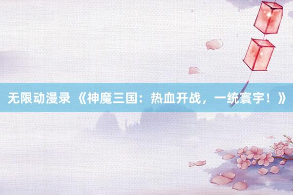 无限动漫录 《神魔三国：热血开战，一统寰宇！》