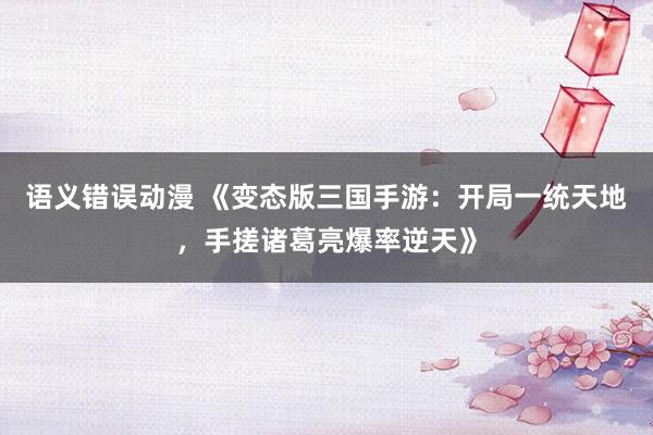 语义错误动漫 《变态版三国手游：开局一统天地，手搓诸葛亮爆率逆天》
