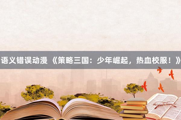 语义错误动漫 《策略三国：少年崛起，热血校服！》