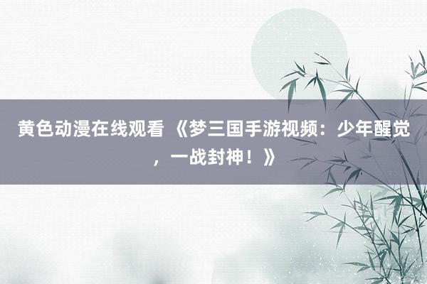 黄色动漫在线观看 《梦三国手游视频：少年醒觉，一战封神！》