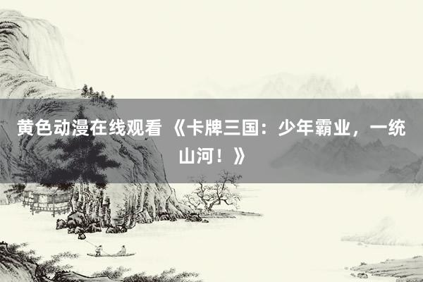 黄色动漫在线观看 《卡牌三国：少年霸业，一统山河！》