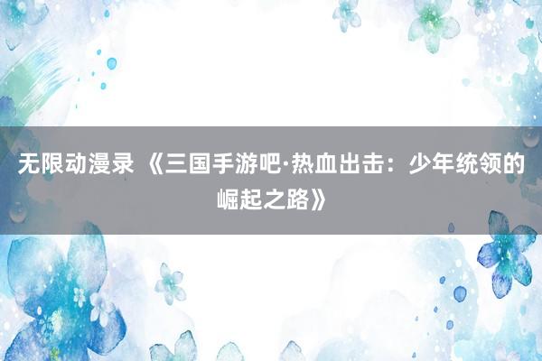 无限动漫录 《三国手游吧·热血出击：少年统领的崛起之路》