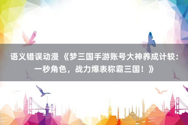 语义错误动漫 《梦三国手游账号大神养成计较：一秒角色，战力爆表称霸三国！》