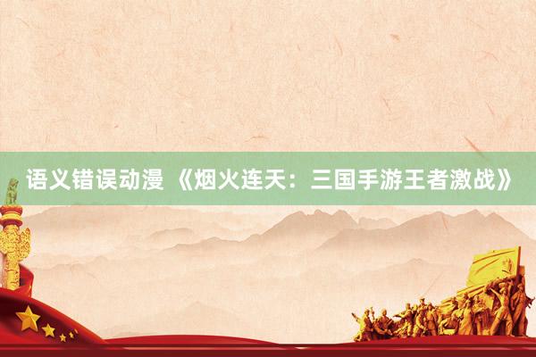 语义错误动漫 《烟火连天：三国手游王者激战》