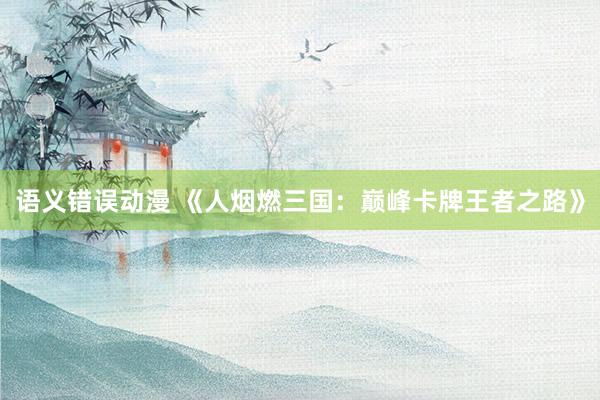 语义错误动漫 《人烟燃三国：巅峰卡牌王者之路》