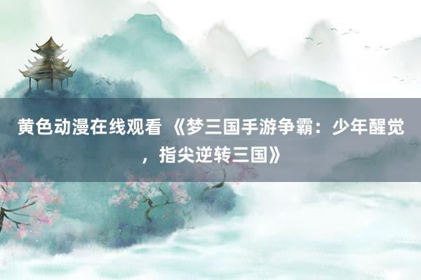黄色动漫在线观看 《梦三国手游争霸：少年醒觉，指尖逆转三国》