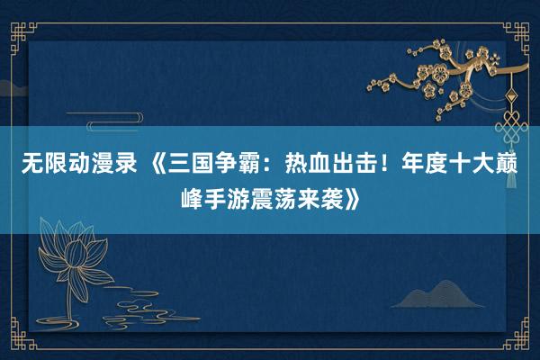 无限动漫录 《三国争霸：热血出击！年度十大巅峰手游震荡来袭》
