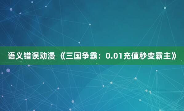 语义错误动漫 《三国争霸：0.01充值秒变霸主》
