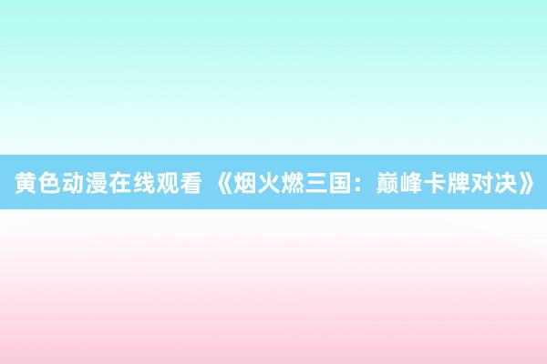黄色动漫在线观看 《烟火燃三国：巅峰卡牌对决》