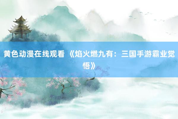黄色动漫在线观看 《焰火燃九有：三国手游霸业觉悟》