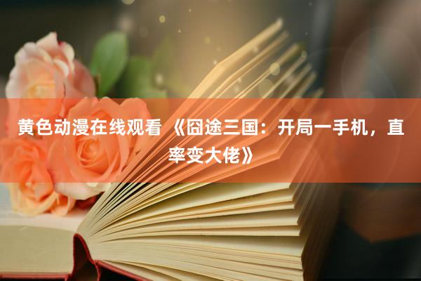 黄色动漫在线观看 《囧途三国：开局一手机，直率变大佬》