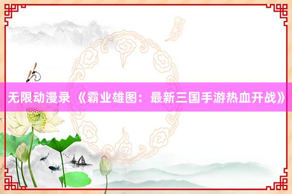 无限动漫录 《霸业雄图：最新三国手游热血开战》
