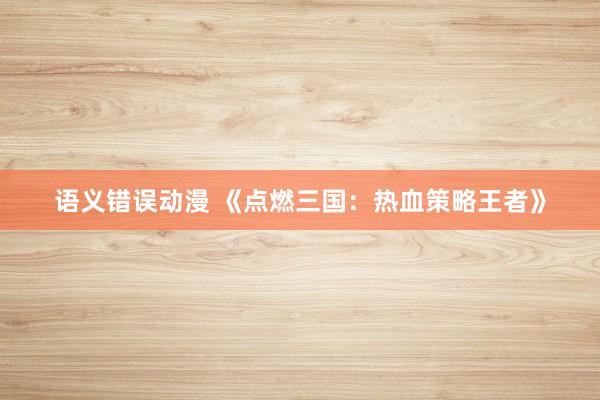 语义错误动漫 《点燃三国：热血策略王者》