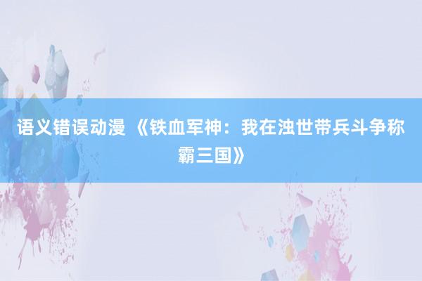 语义错误动漫 《铁血军神：我在浊世带兵斗争称霸三国》