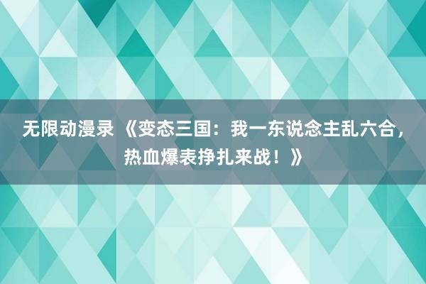 无限动漫录 《变态三国：我一东说念主乱六合，热血爆表挣扎来战！》