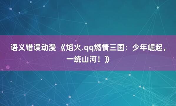 语义错误动漫 《焰火.qq燃情三国：少年崛起，一统山河！》