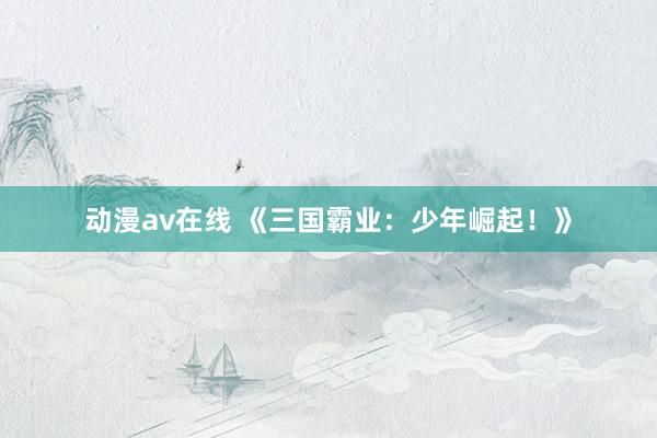 动漫av在线 《三国霸业：少年崛起！》