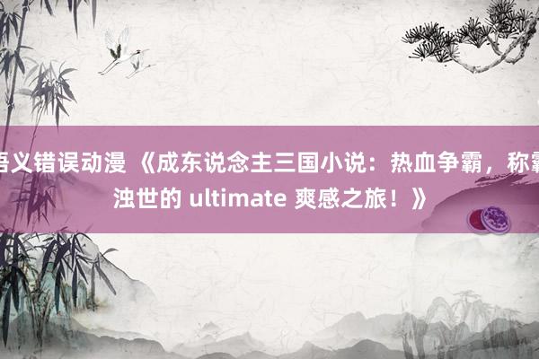 语义错误动漫 《成东说念主三国小说：热血争霸，称霸浊世的 ultimate 爽感之旅！》
