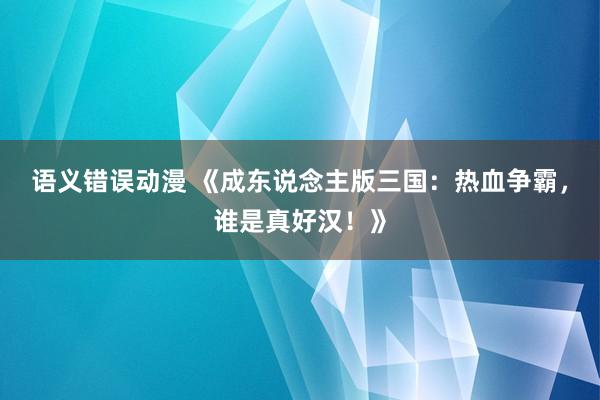 语义错误动漫 《成东说念主版三国：热血争霸，谁是真好汉！》
