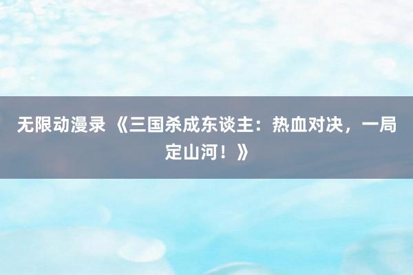 无限动漫录 《三国杀成东谈主：热血对决，一局定山河！》