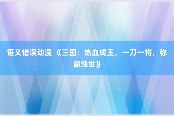 语义错误动漫 《三国：热血成王，一刀一将，称霸浊世》