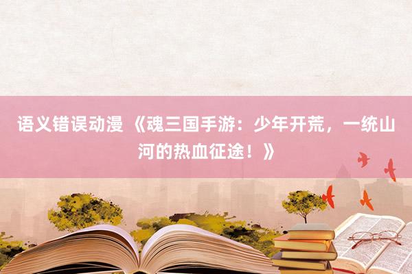 语义错误动漫 《魂三国手游：少年开荒，一统山河的热血征途！》