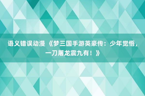 语义错误动漫 《梦三国手游英豪传：少年觉悟，一刀屠龙震九有！》