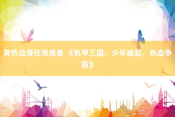 黄色动漫在线观看 《机甲三国：少年崛起，热血争霸》