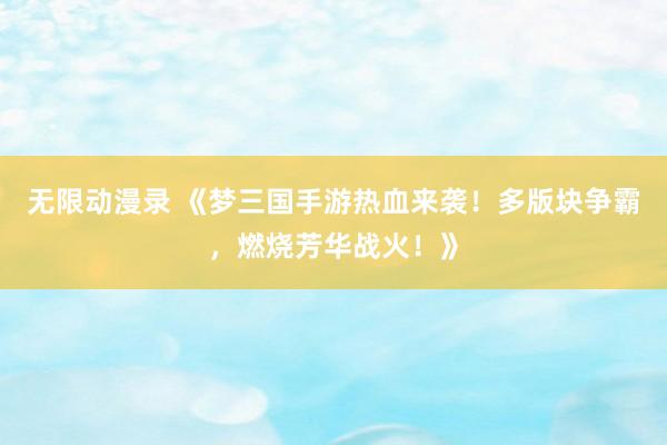 无限动漫录 《梦三国手游热血来袭！多版块争霸，燃烧芳华战火！》