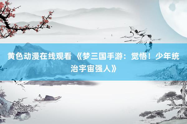 黄色动漫在线观看 《梦三国手游：觉悟！少年统治宇宙强人》