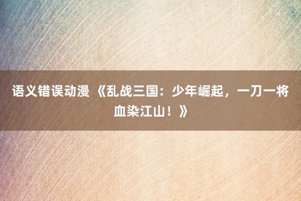 语义错误动漫 《乱战三国：少年崛起，一刀一将血染江山！》