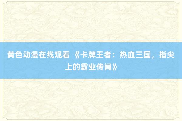 黄色动漫在线观看 《卡牌王者：热血三国，指尖上的霸业传闻》